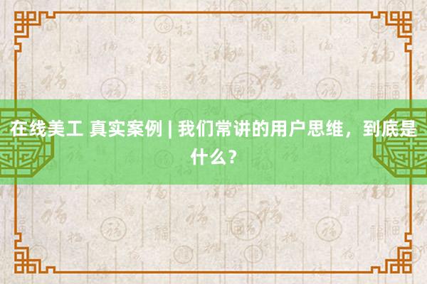   在线美工 真实案例 | 我们常讲的用户思维，到底是什么？