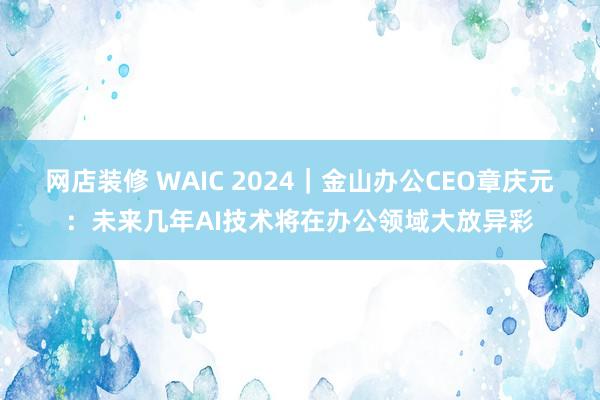   网店装修 WAIC 2024｜金山办公CEO章庆元：未来几年AI技术将在办公领域大放异彩