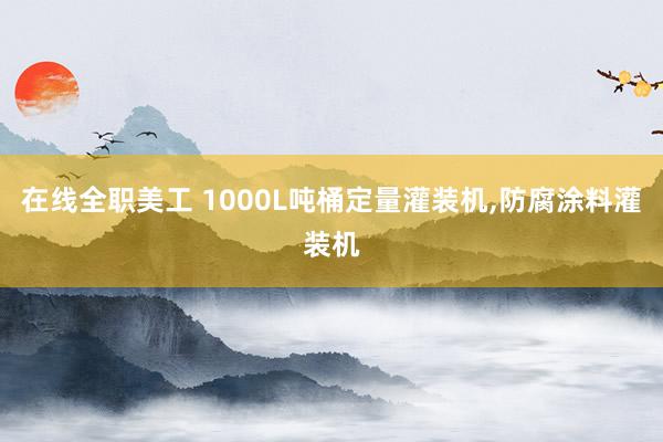   在线全职美工 1000L吨桶定量灌装机,防腐涂料灌装机