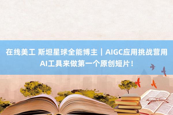   在线美工 斯坦星球全能博主｜AIGC应用挑战营用AI工具来做第一个原创短片！