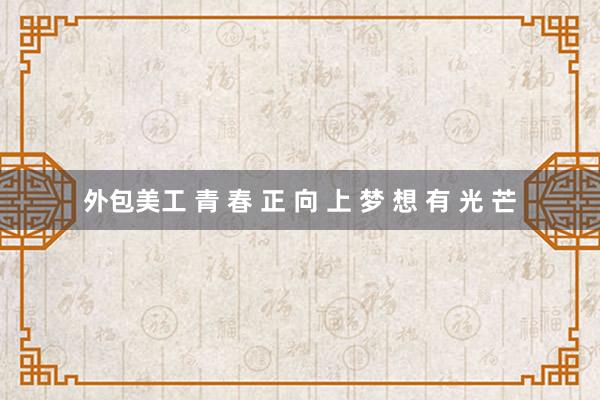   外包美工 青 春 正 向 上 梦 想 有 光 芒