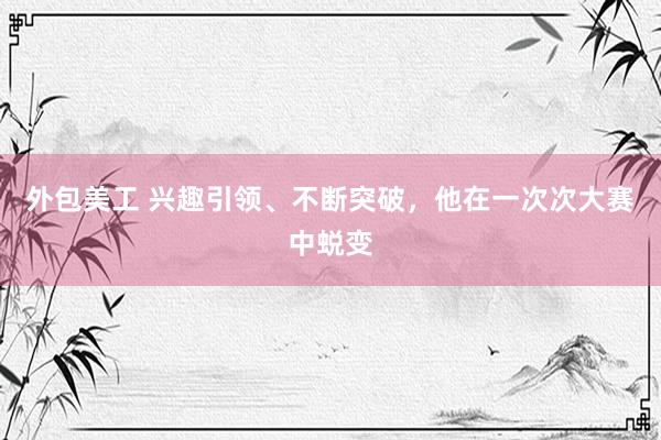   外包美工 兴趣引领、不断突破，他在一次次大赛中蜕变