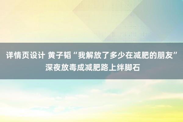   详情页设计 黄子韬“我解放了多少在减肥的朋友” 深夜放毒成减肥路上绊脚石