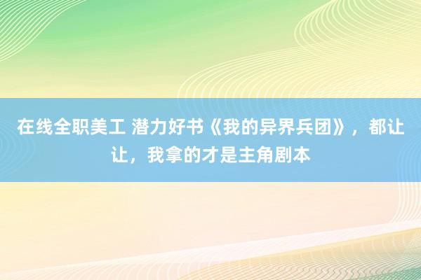   在线全职美工 潜力好书《我的异界兵团》，都让让，我拿的才是主角剧本