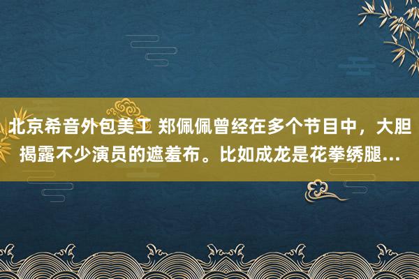   北京希音外包美工 郑佩佩曾经在多个节目中，大胆揭露不少演员的遮羞布。比如成龙是花拳绣腿...