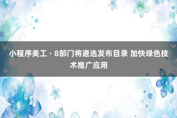   小程序美工 · 8部门将遴选发布目录 加快绿色技术推广应用