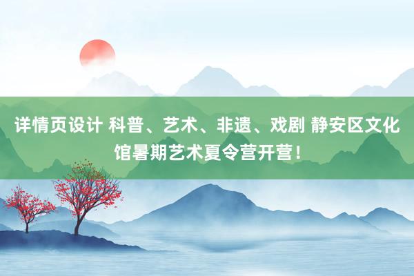   详情页设计 科普、艺术、非遗、戏剧 静安区文化馆暑期艺术夏令营开营！