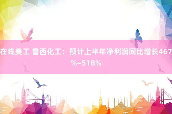   在线美工 鲁西化工：预计上半年净利润同比增长467%~518%