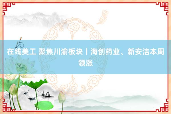   在线美工 聚焦川渝板块丨海创药业、新安洁本周领涨