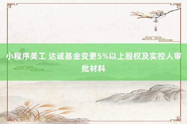   小程序美工 达诚基金变更5%以上股权及实控人审批材料