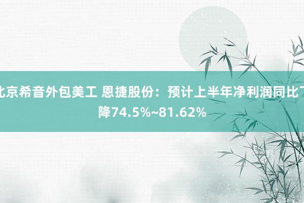   北京希音外包美工 恩捷股份：预计上半年净利润同比下降74.5%~81.62%