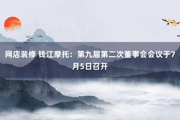   网店装修 钱江摩托：第九届第二次董事会会议于7月5日召开