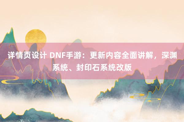 详情页设计 DNF手游：更新内容全面讲解，深渊系统、封印石系统改版