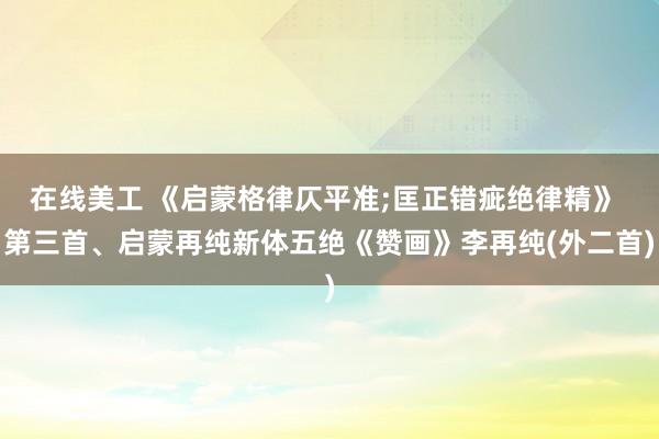 在线美工 《启蒙格律仄平准;匡正错疵绝律精》 第三首、启蒙再纯新体五绝《赞画》李再纯(外二首)