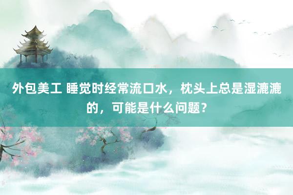   外包美工 睡觉时经常流口水，枕头上总是湿漉漉的，可能是什么问题？