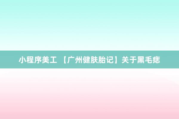   小程序美工 【广州健肤胎记】关于黑毛痣