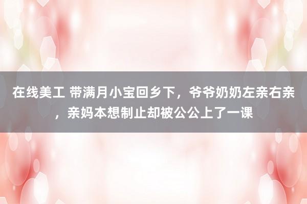   在线美工 带满月小宝回乡下，爷爷奶奶左亲右亲，亲妈本想制止却被公公上了一课