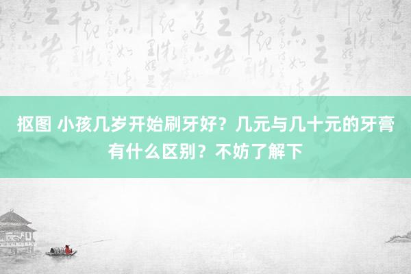   抠图 小孩几岁开始刷牙好？几元与几十元的牙膏有什么区别？不妨了解下