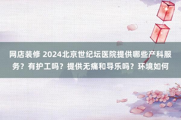   网店装修 2024北京世纪坛医院提供哪些产科服务？有护工吗？提供无痛和导乐吗？环境如何