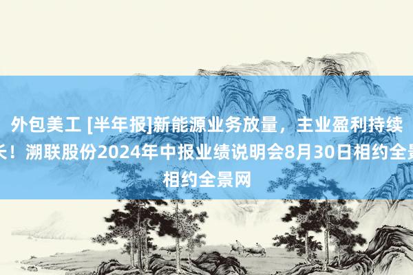 外包美工 [半年报]新能源业务放量，主业盈利持续增长！溯联股份2024年中报业绩说明会8月30日相约全景网