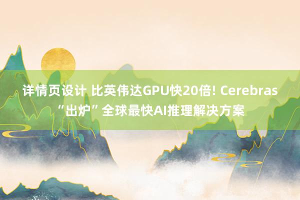 详情页设计 比英伟达GPU快20倍! Cerebras“出炉”全球最快AI推理解决方案