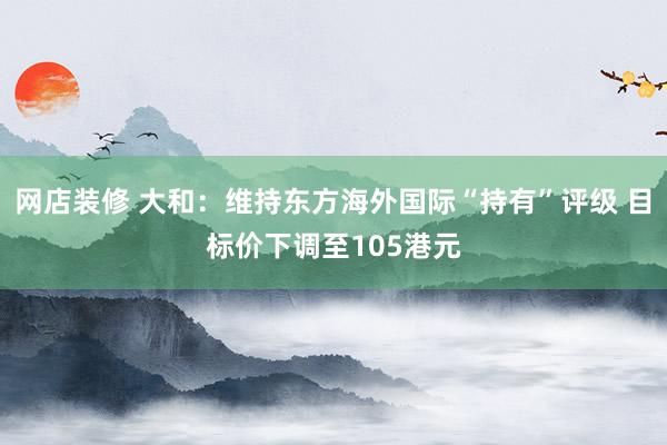 网店装修 大和：维持东方海外国际“持有”评级 目标价下调至105港元