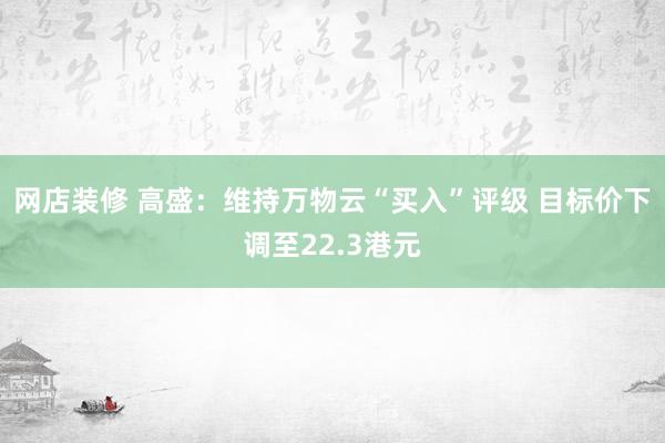 网店装修 高盛：维持万物云“买入”评级 目标价下调至22.3港元