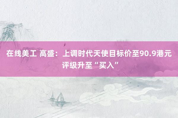 在线美工 高盛：上调时代天使目标价至90.9港元 评级升至“买入”