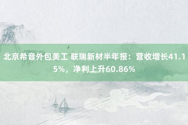 北京希音外包美工 联瑞新材半年报：营收增长41.15%，净利上升60.86%