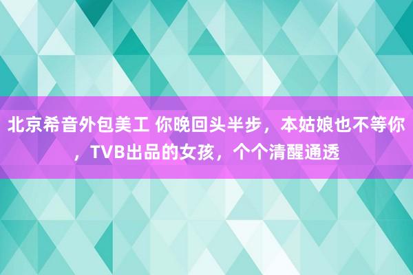 北京希音外包美工 你晚回头半步，本姑娘也不等你，TVB出品的女孩，个个清醒通透