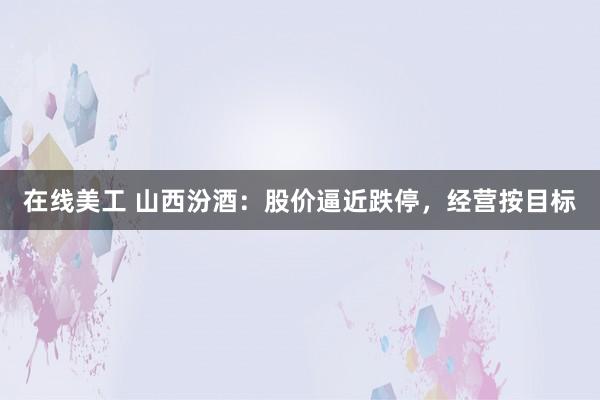 在线美工 山西汾酒：股价逼近跌停，经营按目标