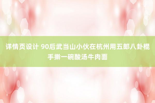 详情页设计 90后武当山小伙在杭州用五郎八卦棍手擀一碗酸汤牛肉面