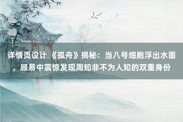 详情页设计 《孤舟》揭秘：当八号细胞浮出水面，顾易中震惊发现周知非不为人知的双重身份