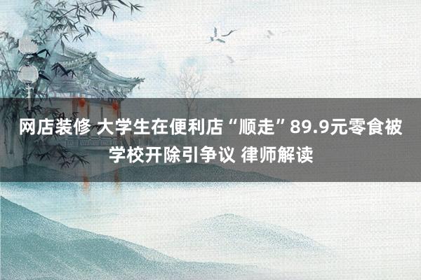 网店装修 大学生在便利店“顺走”89.9元零食被学校开除引争议 律师解读