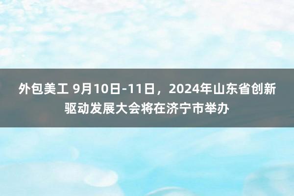 外包美工 9月10日-11日，2024年山东省创新驱动发展大会将在济宁市举办