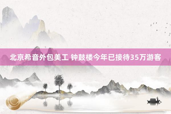   北京希音外包美工 钟鼓楼今年已接待35万游客