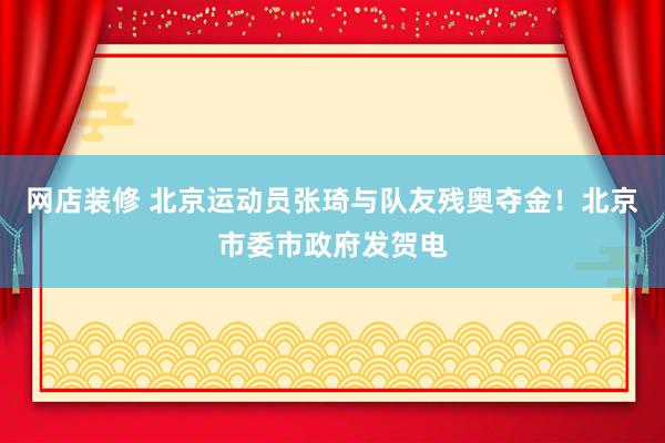   网店装修 北京运动员张琦与队友残奥夺金！北京市委市政府发贺电