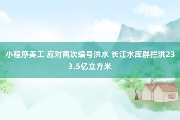 小程序美工 应对两次编号洪水 长江水库群拦洪233.5亿立方米