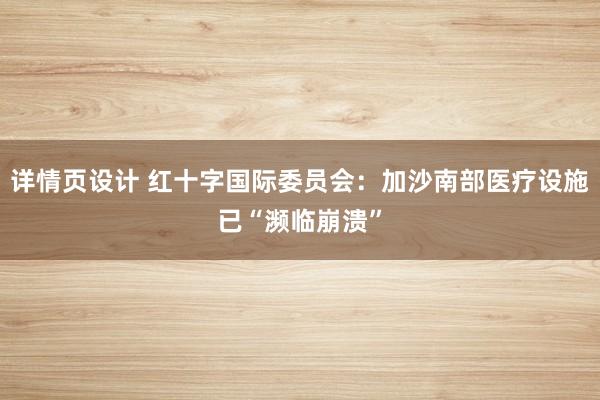 详情页设计 红十字国际委员会：加沙南部医疗设施已“濒临崩溃”