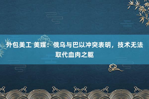   外包美工 美媒：俄乌与巴以冲突表明，技术无法取代血肉之躯