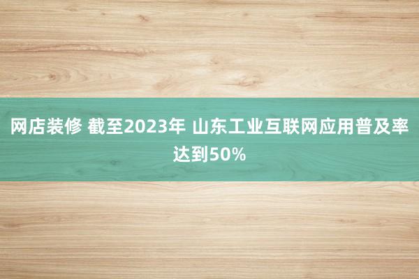   网店装修 截至2023年 山东工业互联网应用普及率达到50%