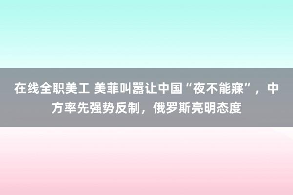   在线全职美工 美菲叫嚣让中国“夜不能寐”，中方率先强势反制，俄罗斯亮明态度