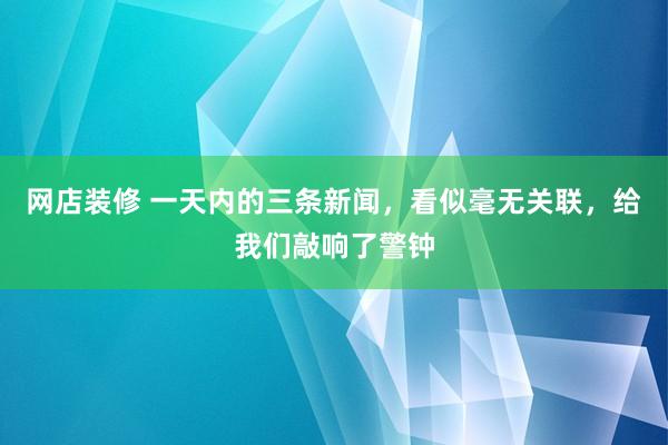   网店装修 一天内的三条新闻，看似毫无关联，给我们敲响了警钟