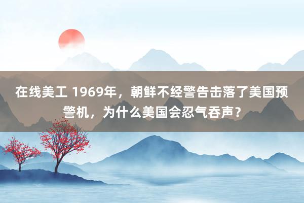   在线美工 1969年，朝鲜不经警告击落了美国预警机，为什么美国会忍气吞声？