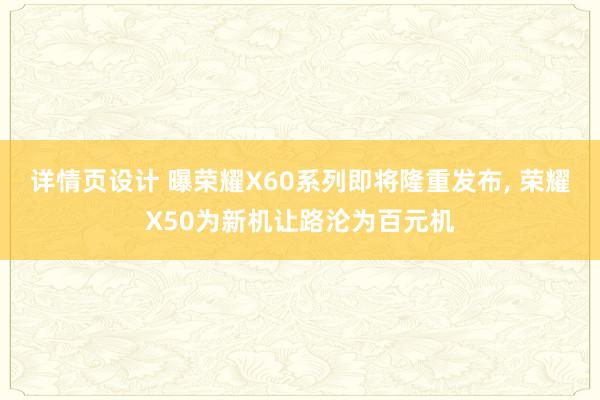   详情页设计 曝荣耀X60系列即将隆重发布, 荣耀X50为新机让路沦为百元机