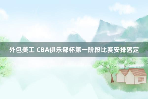   外包美工 CBA俱乐部杯第一阶段比赛安排落定