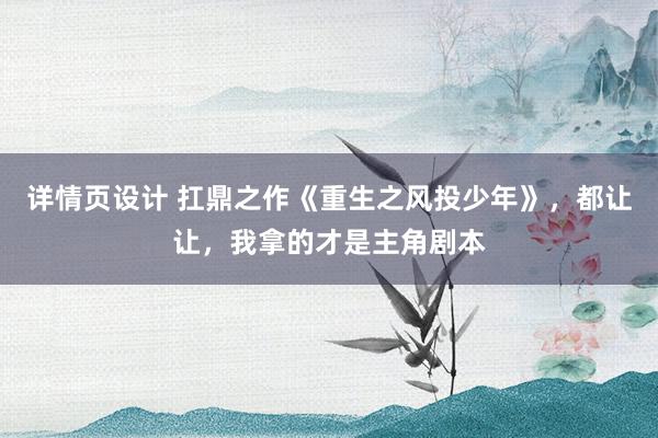   详情页设计 扛鼎之作《重生之风投少年》，都让让，我拿的才是主角剧本