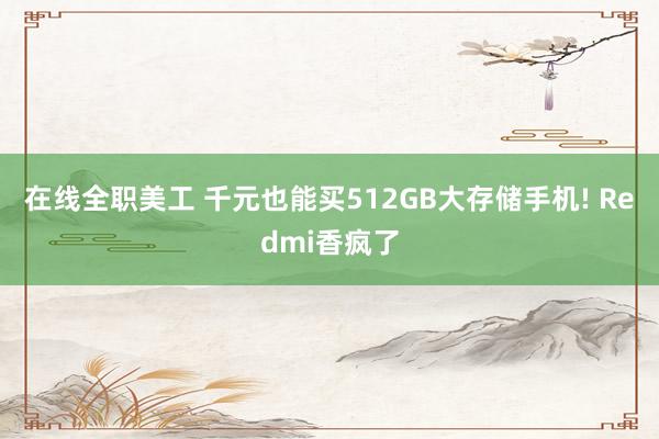   在线全职美工 千元也能买512GB大存储手机! Redmi香疯了