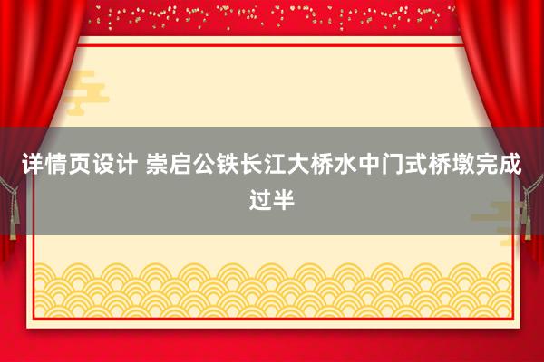   详情页设计 崇启公铁长江大桥水中门式桥墩完成过半